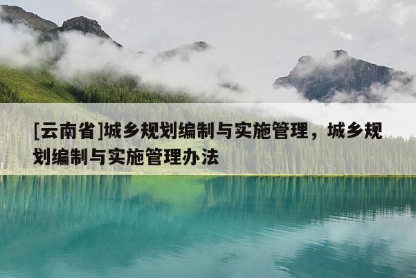 [云南省]城鄉(xiāng)規(guī)劃編制與實(shí)施管理，城鄉(xiāng)規(guī)劃編制與實(shí)施管理辦法