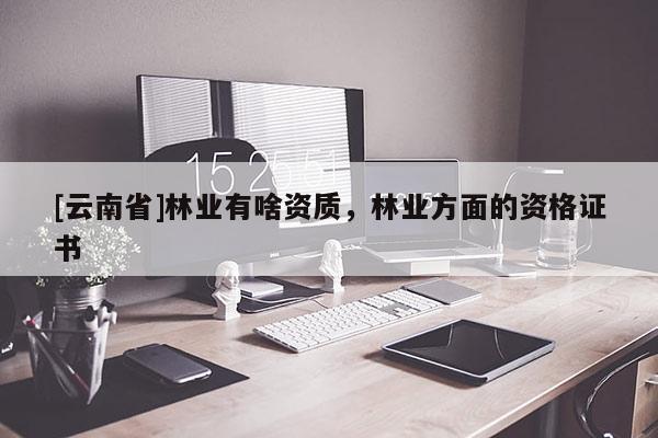 [云南省]林業有啥資質，林業方面的資格證書