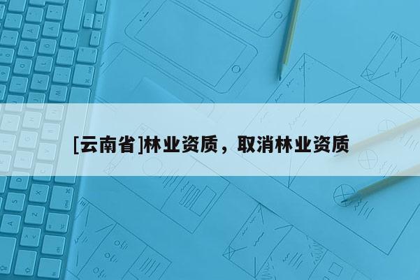 [云南省]林業資質，取消林業資質
