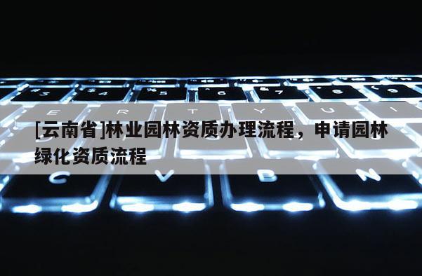 [云南省]林業園林資質辦理流程，申請園林綠化資質流程