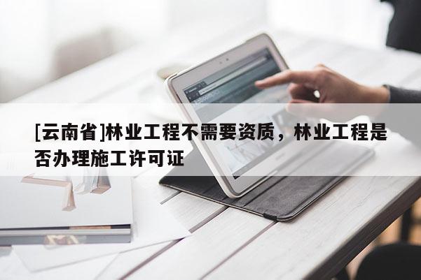 [云南省]林業(yè)工程不需要資質(zhì)，林業(yè)工程是否辦理施工許可證