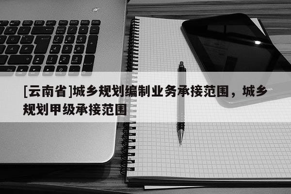 [云南省]城鄉規劃編制業務承接范圍，城鄉規劃甲級承接范圍