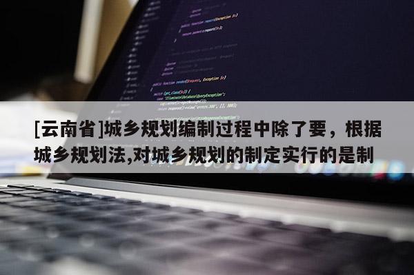 [云南省]城鄉(xiāng)規(guī)劃編制過(guò)程中除了要，根據(jù)城鄉(xiāng)規(guī)劃法,對(duì)城鄉(xiāng)規(guī)劃的制定實(shí)行的是制