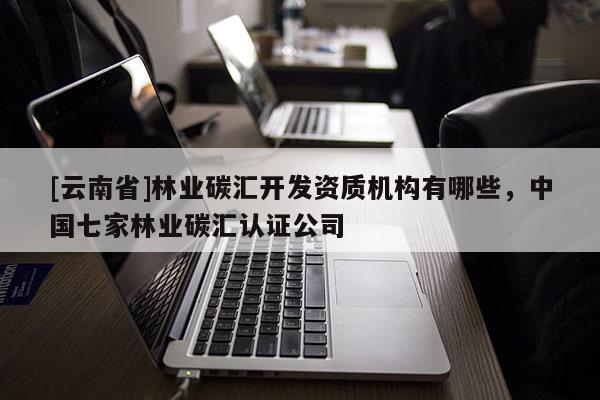[云南省]林業碳匯開發資質機構有哪些，中國七家林業碳匯認證公司