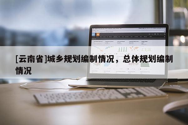 [云南省]城鄉(xiāng)規(guī)劃編制情況，總體規(guī)劃編制情況