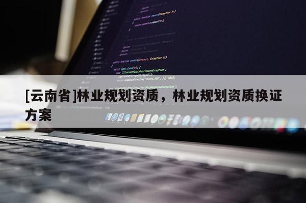 [云南省]林業規劃資質，林業規劃資質換證方案
