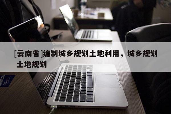 [云南省]編制城鄉規劃土地利用，城鄉規劃 土地規劃