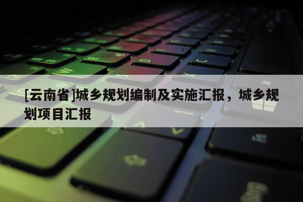 [云南省]城鄉(xiāng)規(guī)劃編制及實施匯報，城鄉(xiāng)規(guī)劃項目匯報
