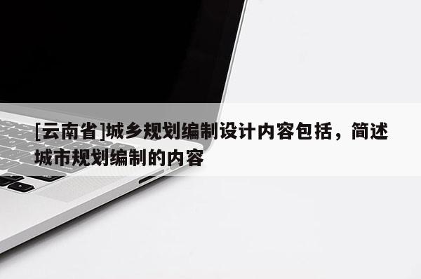 [云南省]城鄉規劃編制設計內容包括，簡述城市規劃編制的內容