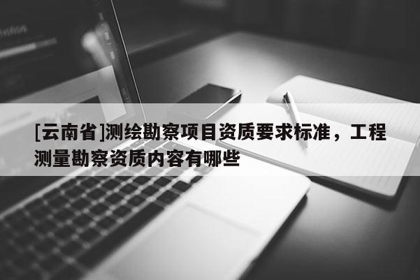 [云南省]測繪勘察項(xiàng)目資質(zhì)要求標(biāo)準(zhǔn)，工程測量勘察資質(zhì)內(nèi)容有哪些