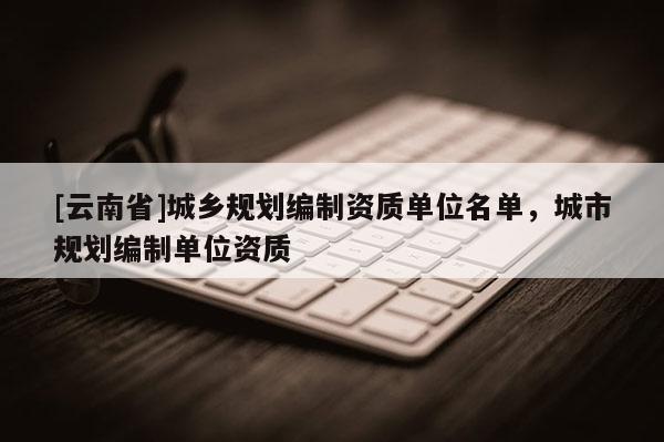 [云南省]城鄉規劃編制資質單位名單，城市規劃編制單位資質