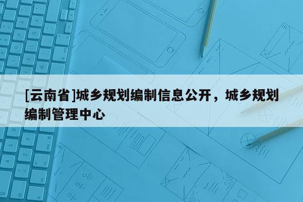 [云南省]城鄉規劃編制信息公開，城鄉規劃編制管理中心