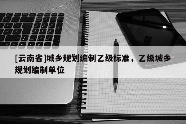 [云南省]城鄉規劃編制乙級標準，乙級城鄉規劃編制單位