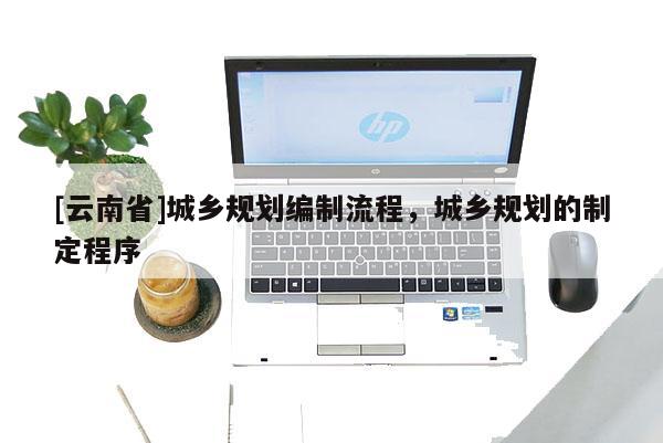 [云南省]城鄉(xiāng)規(guī)劃編制流程，城鄉(xiāng)規(guī)劃的制定程序