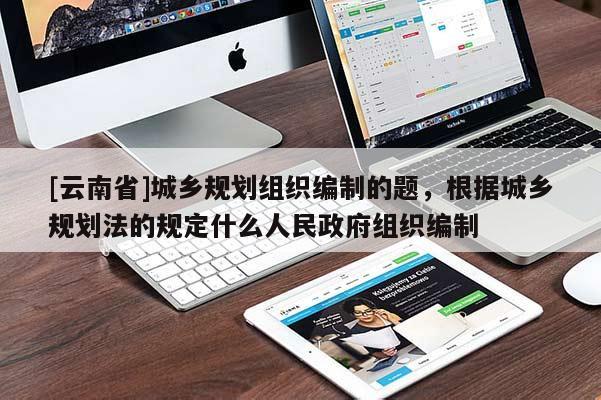 [云南省]城鄉(xiāng)規(guī)劃組織編制的題，根據(jù)城鄉(xiāng)規(guī)劃法的規(guī)定什么人民政府組織編制