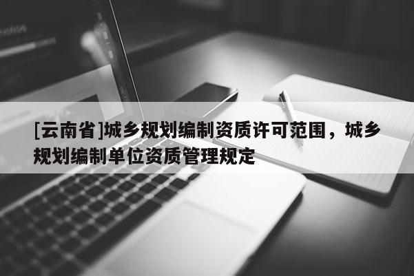 [云南省]城鄉規劃編制資質許可范圍，城鄉規劃編制單位資質管理規定