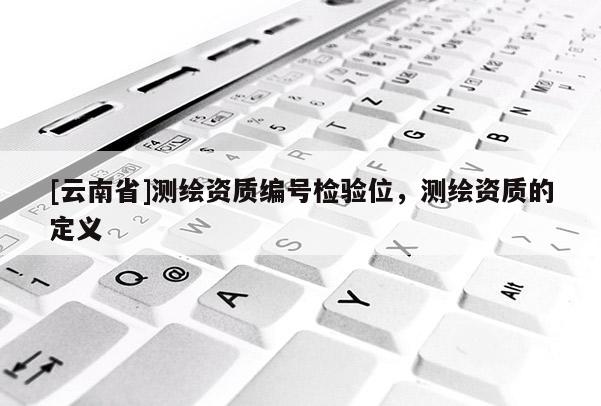 [云南省]測繪資質編號檢驗位，測繪資質的定義
