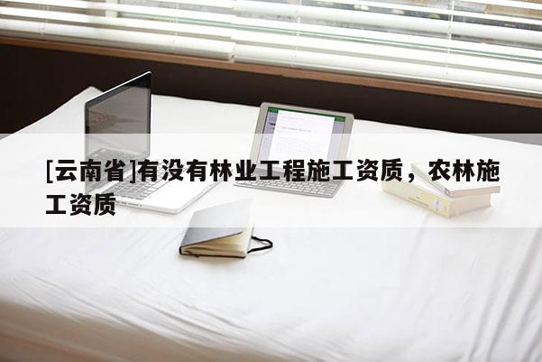 [云南省]有沒有林業(yè)工程施工資質，農林施工資質