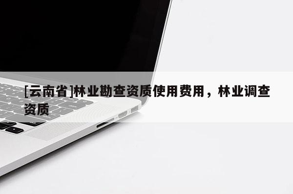 [云南省]林業勘查資質使用費用，林業調查資質