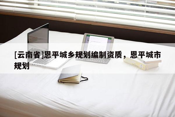 [云南省]恩平城鄉規劃編制資質，恩平城市規劃