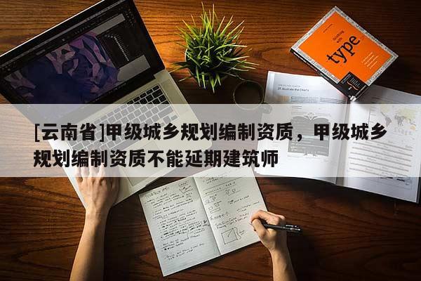 [云南省]甲級城鄉規劃編制資質，甲級城鄉規劃編制資質不能延期建筑師
