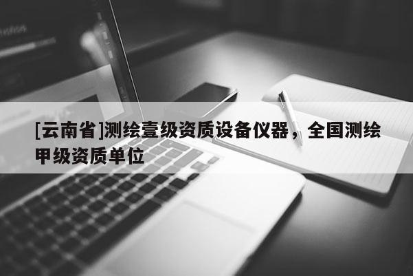 [云南省]測繪壹級資質設備儀器，全國測繪甲級資質單位