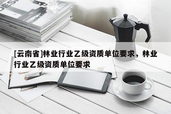 [云南省]林業行業乙級資質單位要求，林業行業乙級資質單位要求