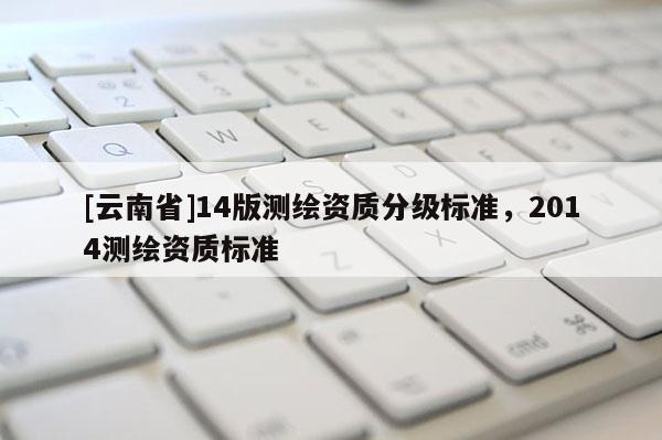 [云南省]14版測繪資質分級標準，2014測繪資質標準