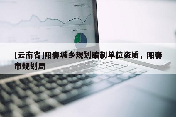 [云南省]陽春城鄉規劃編制單位資質，陽春市規劃局