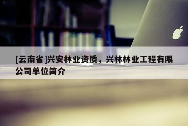 [云南省]興安林業資質，興林林業工程有限公司單位簡介