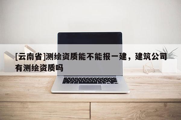 [云南省]測繪資質能不能報一建，建筑公司有測繪資質嗎