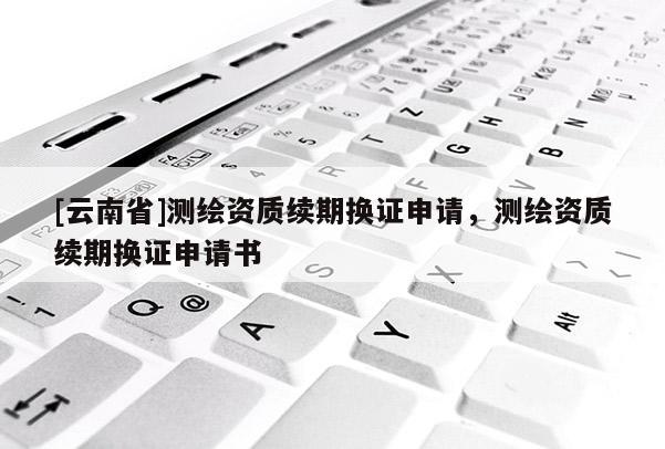 [云南省]測繪資質續期換證申請，測繪資質續期換證申請書