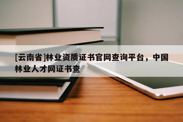 [云南省]林業資質證書官網查詢平臺，中國林業人才網證書查
