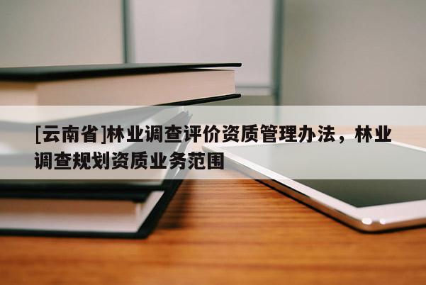 [云南省]林業(yè)調(diào)查評價資質(zhì)管理辦法，林業(yè)調(diào)查規(guī)劃資質(zhì)業(yè)務(wù)范圍