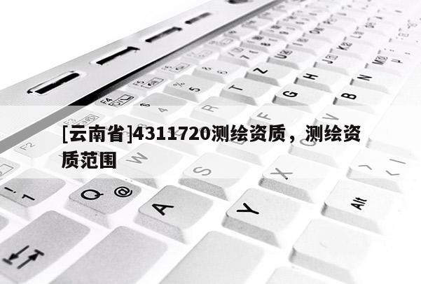 [云南省]4311720測(cè)繪資質(zhì)，測(cè)繪資質(zhì)范圍
