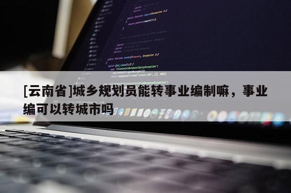 [云南省]城鄉(xiāng)規(guī)劃員能轉(zhuǎn)事業(yè)編制嘛，事業(yè)編可以轉(zhuǎn)城市嗎