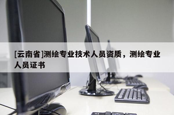 [云南省]測繪專業技術人員資質，測繪專業人員證書