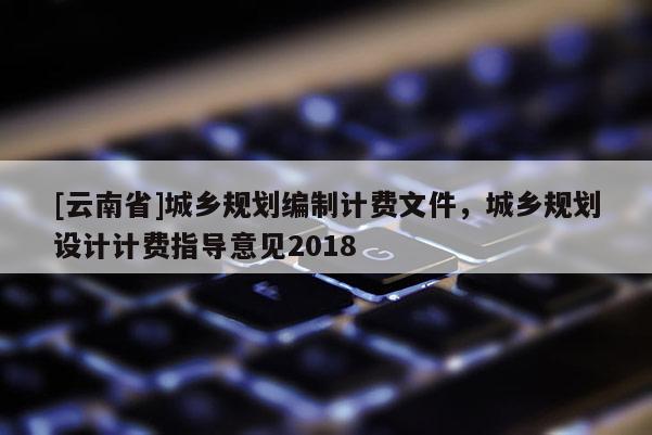 [云南省]城鄉規劃編制計費文件，城鄉規劃設計計費指導意見2018