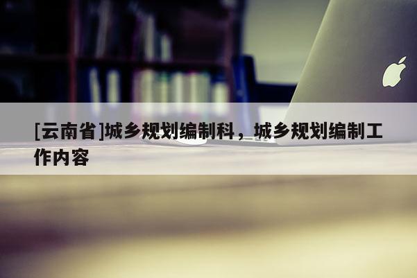 [云南省]城鄉規劃編制科，城鄉規劃編制工作內容
