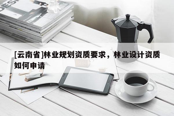 [云南省]林業(yè)規(guī)劃資質要求，林業(yè)設計資質如何申請