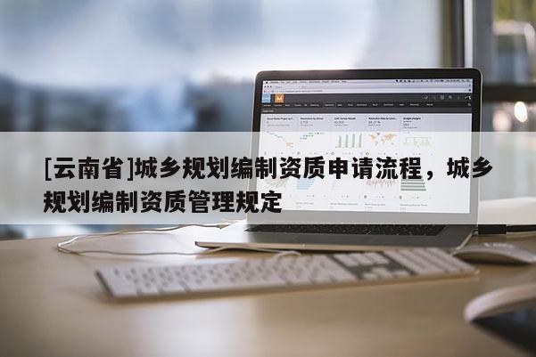 [云南省]城鄉(xiāng)規(guī)劃編制資質申請流程，城鄉(xiāng)規(guī)劃編制資質管理規(guī)定