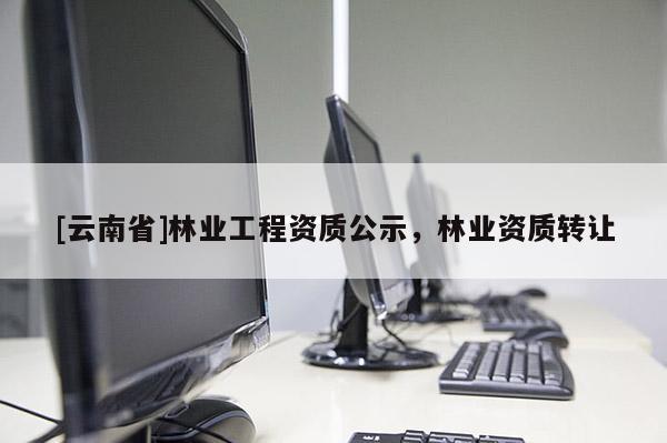 [云南省]林業工程資質公示，林業資質轉讓