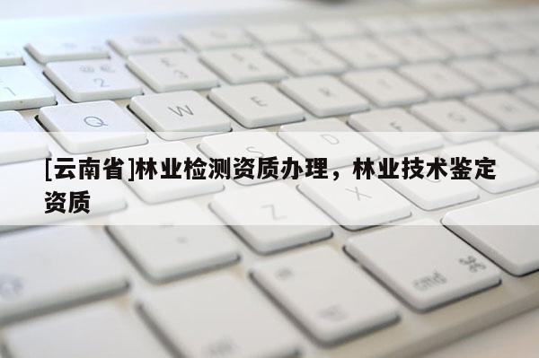 [云南省]林業檢測資質辦理，林業技術鑒定資質