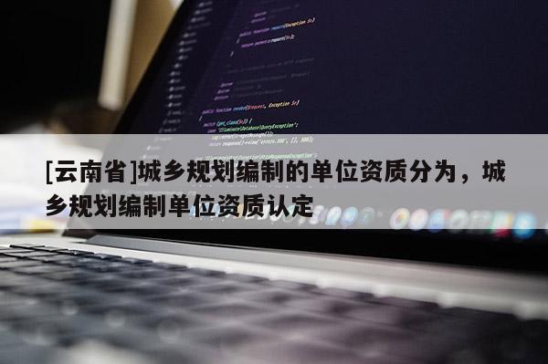 [云南省]城鄉規劃編制的單位資質分為，城鄉規劃編制單位資質認定
