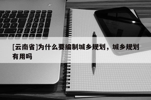 [云南省]為什么要編制城鄉(xiāng)規(guī)劃，城鄉(xiāng)規(guī)劃有用嗎