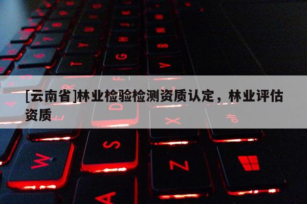 [云南省]林業檢驗檢測資質認定，林業評估資質