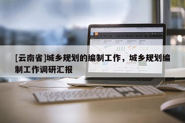 [云南省]城鄉規劃的編制工作，城鄉規劃編制工作調研匯報