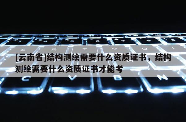 [云南省]結構測繪需要什么資質證書，結構測繪需要什么資質證書才能考