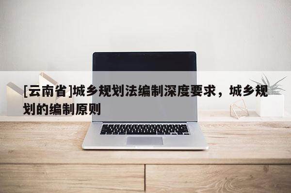 [云南省]城鄉規劃法編制深度要求，城鄉規劃的編制原則