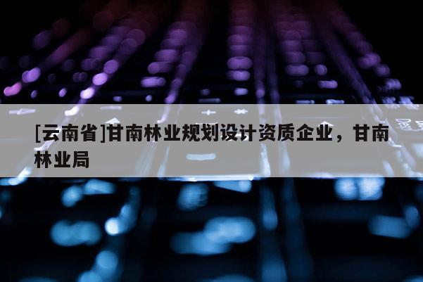 [云南省]甘南林業規劃設計資質企業，甘南林業局